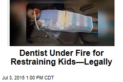 Dentist Under Fire for Restraining Kids&mdash;Legally