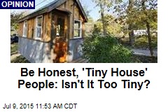 Be Honest, &#39;Tiny House&#39; People: Isn&#39;t It Too Tiny?