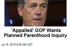 &#39;Appalled&#39; GOP Wants Planned Parenthood Inquiry