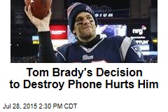 Tom Brady&#39;s Decision to Destroy Phone Hurts Him