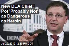 New DEA Chief: Pot &#39;Probably Not&#39; as Dangerous as Heroin