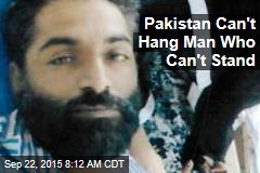 Pakistan Can&#39;t Hang Man Who Can&#39;t Stand