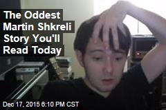 The Oddest Martin Shkreli Story You&#39;ll Read Today