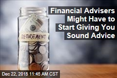 Financial Advisers Might Have to Start Giving You Sound Advice