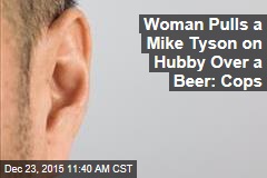 Woman Pulls a Mike Tyson on Hubby Over a Beer: Cops