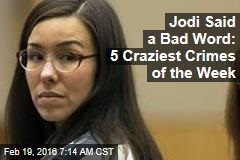 Jodi Said a Bad Word: 5 Craziest Crimes of the Week