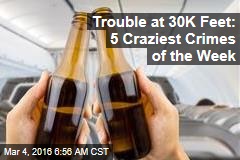 Trouble at 30K Feet: 5 Craziest Crimes of the Week