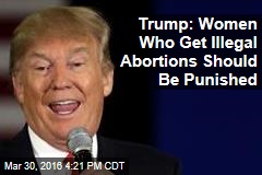 Trump: Women Who Get Illegal Abortions Should Be Punished