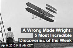 A Wrong Made Wright: 5 Most Incredible Discoveries of the Week