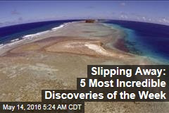 Slipping Away: 5 Most Incredible Discoveries of the Week