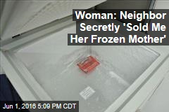 Woman: Neighbor Secretly &#39;Sold Me Her Frozen Mother&#39;