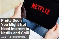 Pretty Soon You Might Not Need Internet to Netflix and Chill