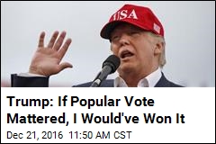 Trump: If Popular Vote Mattered, I Would&#39;ve Won It