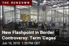 New Flashpoint in Border Controversy: Term &#39;Cages&#39;