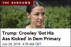 Trump: Crowley &#39;Got His Ass Kicked&#39; in Dem Primary