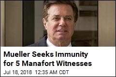 Mueller Seeks Immunity for 5 Manafort Witnesses