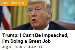 Trump: I Can&#39;t Be Impeached, I&#39;m Doing a Great Job