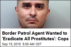 Border Patrol Agent Wanted to &#39;Eradicate All Prostitutes&#39;: Cops