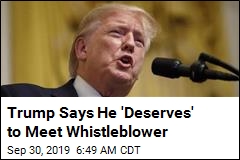 Trump Says He &#39;Deserves&#39; to Meet Whistleblower