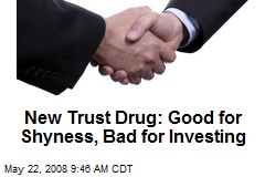 New Trust Drug: Good for Shyness, Bad for Investing