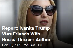 Report: Ivanka Trump Was Friends With Russia Dossier Author