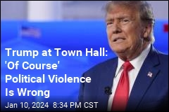 Trump at Town Hall: &#39;Of Course&#39; Political Violence Is Wrong