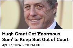 Hugh Grant Got &#39;Enormous Sum&#39; to Keep Suit Out of Court
