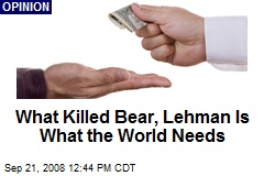 What Killed Bear, Lehman Is What the World Needs