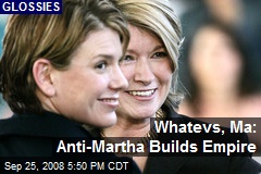 Whatevs, Ma: Anti-Martha Builds Empire