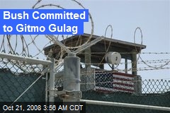 Bush Committed to Gitmo Gulag