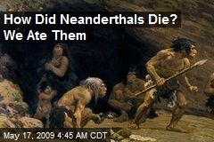 How Did Neanderthals Die? We Ate Them