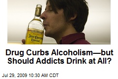Drug Curbs Alcoholism&mdash;but Should Addicts Drink at All?