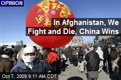 In Afghanistan, We Fight and Die, China Wins