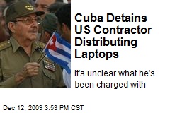 Cuba Detains US Contractor Distributing Laptops