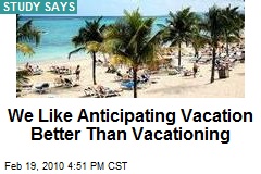 We Like Anticipating Vacation Better Than Vacationing