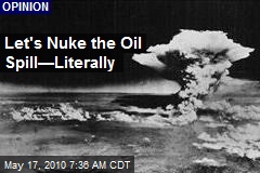 Let's Nuke the Oil Spill&mdash;Literally
