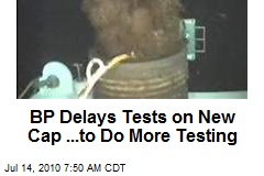 BP Delays Tests on New Cap ...to Do More Testing