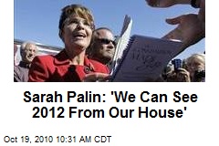 Sarah Palin: 'We Can See 2012 From Our House'