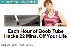 Each Hour of Boob Tube Hacks 22 Mins. Off Your Life