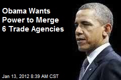 Obama Wants Power to Merge 6 Trade Agencies