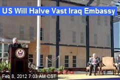 US Will Halve Vast Iraq Embassy