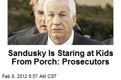 Sandusky Is Staring at Kids From Porch: Prosecutors