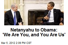 Netanyahu to Obama: &#39;We Are You, and You Are Us&#39;