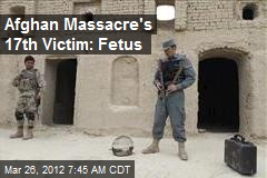 Afghan Massacre&#39;s 17th Victim: Fetus
