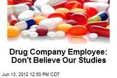 Drug Company Employee: Don&#39;t Believe Our Studies
