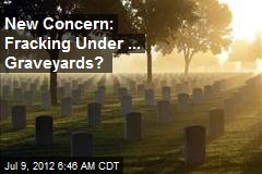 New Concern: Fracking Under ... Graveyards?
