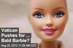 Vatican Pushes for... Bald Barbie?