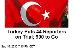 Turkey Puts 44 Reporters on Trial; 900 to Go