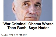 &#39;War Criminal&#39; Obama Worse Than Bush, Says Nader
