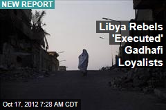 Libya Rebels &#39;Executed&#39; Gadhafi Loyalists